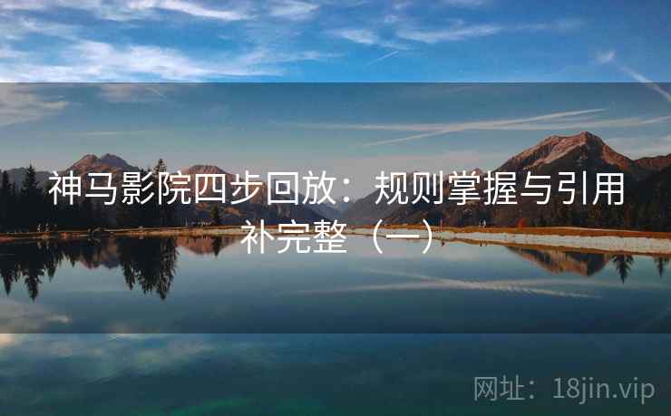 神马影院四步回放:规则掌握与引用补完整(一) 神马影院四步回放:规则掌握与引用补完整(一)