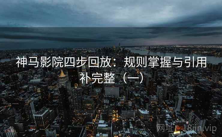 神马影院四步回放:规则掌握与引用补完整(一) 神马影院四步回放:规则掌握与引用补完整(一)