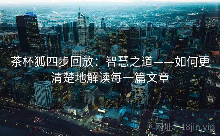 茶杯狐四步回放:智慧之道——如何更清楚地解读每一篇文章 茶杯狐四步回放:智慧之道——如何更清楚地解读每一篇文章