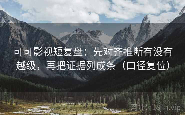 可可影视短复盘:先对齐推断有没有越级,再把证据列成条(口径复位) 可可影视短复盘:先对齐推断有没有越级,再把证据列成条(口径复位)
