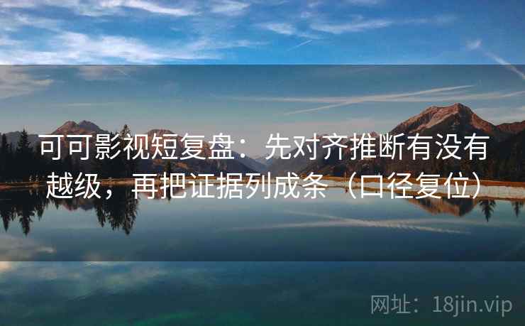 可可影视短复盘:先对齐推断有没有越级,再把证据列成条(口径复位) 可可影视短复盘:先对齐推断有没有越级,再把证据列成条(口径复位)