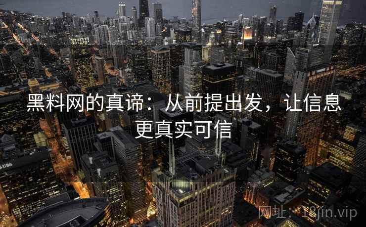 黑料网的真谛:从前提出发,让信息更真实可信 黑料网的真谛:从前提出发,让信息更真实可信