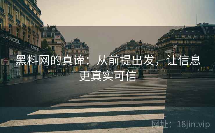 黑料网的真谛:从前提出发,让信息更真实可信 黑料网的真谛:从前提出发,让信息更真实可信