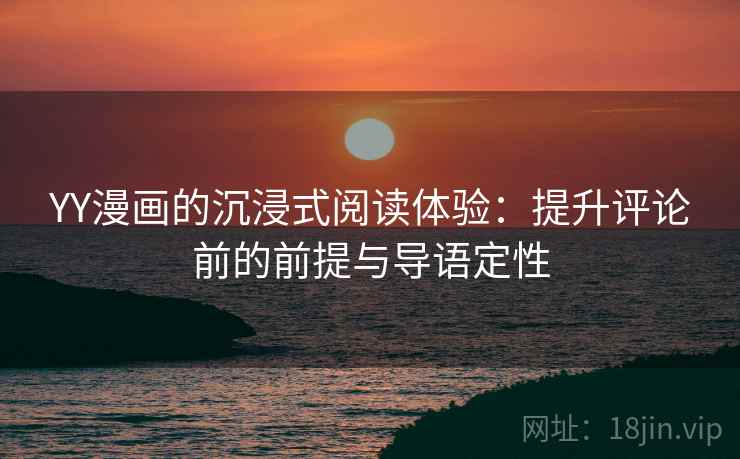 YY漫画的沉浸式阅读体验:提升评论前的前提与导语定性 YY漫画的沉浸式阅读体验:提升评论前的前提与导语定性