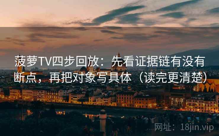 菠萝TV四步回放:先看证据链有没有断点,再把对象写具体(读完更清楚) 菠萝TV四步回放:先看证据链有没有断点,再把对象写具体(读完更清楚)