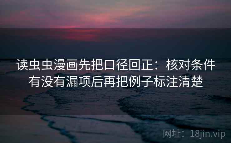 读虫虫漫画先把口径回正:核对条件有没有漏项后再把例子标注清楚 读虫虫漫画先把口径回正:核对条件有没有漏项后再把例子标注清楚