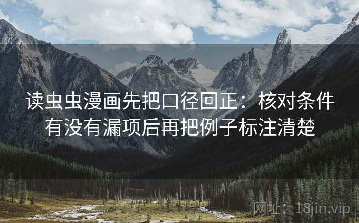 读虫虫漫画先把口径回正:核对条件有没有漏项后再把例子标注清楚 读虫虫漫画先把口径回正:核对条件有没有漏项后再把例子标注清楚