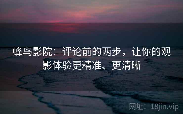 蜂鸟影院:评论前的两步,让你的观影体验更精准、更清晰 蜂鸟影院:评论前的两步,让你的观影体验更精准、更清晰