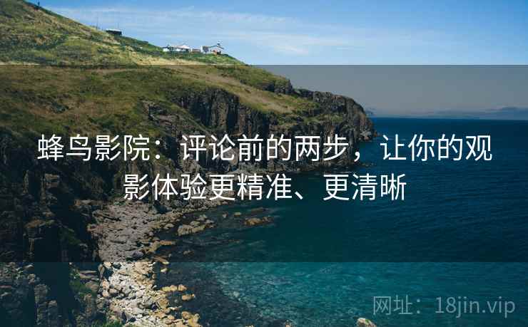 蜂鸟影院:评论前的两步,让你的观影体验更精准、更清晰 蜂鸟影院:评论前的两步,让你的观影体验更精准、更清晰