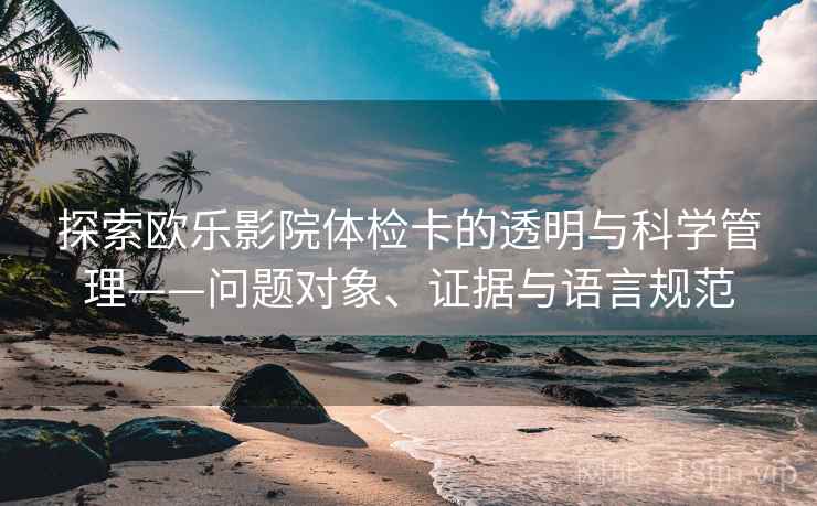 探索欧乐影院体检卡的透明与科学管理——问题对象、证据与语言规范 探索欧乐影院体检卡的透明与科学管理——问题对象、证据与语言规范