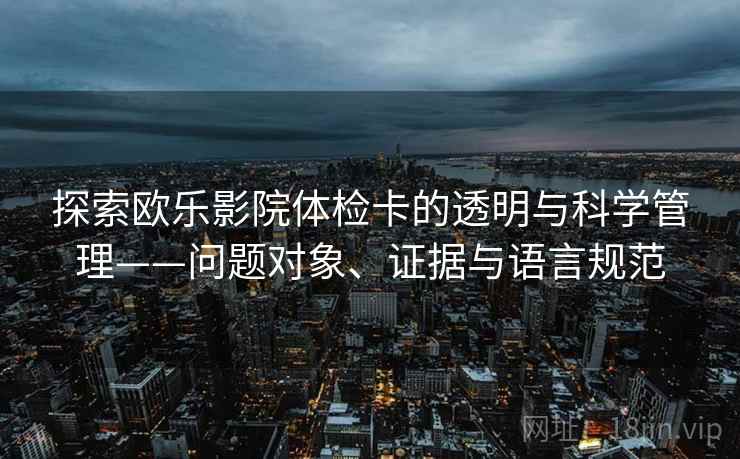 探索欧乐影院体检卡的透明与科学管理——问题对象、证据与语言规范 探索欧乐影院体检卡的透明与科学管理——问题对象、证据与语言规范