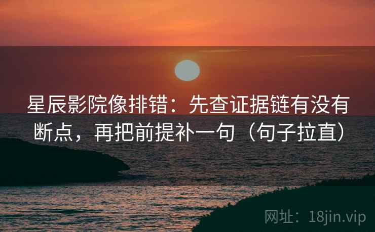 星辰影院像排错:先查证据链有没有断点,再把前提补一句(句子拉直) 星辰影院像排错:先查证据链有没有断点,再把前提补一句(句子拉直)