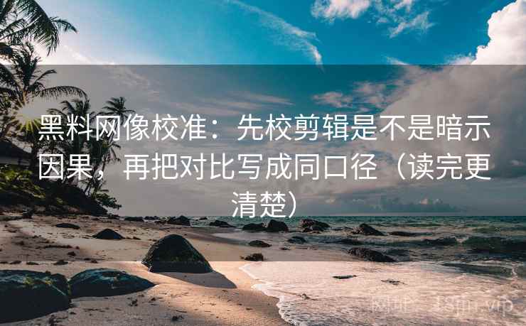 黑料网像校准:先校剪辑是不是暗示因果,再把对比写成同口径(读完更清楚) 黑料网像校准:先校剪辑是不是暗示因果,再把对比写成同口径(读完更清楚)