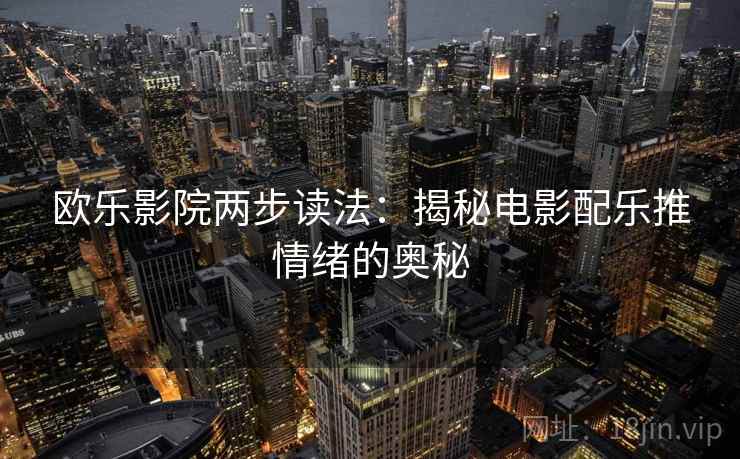 欧乐影院两步读法:揭秘电影配乐推情绪的奥秘 欧乐影院两步读法:揭秘电影配乐推情绪的奥秘