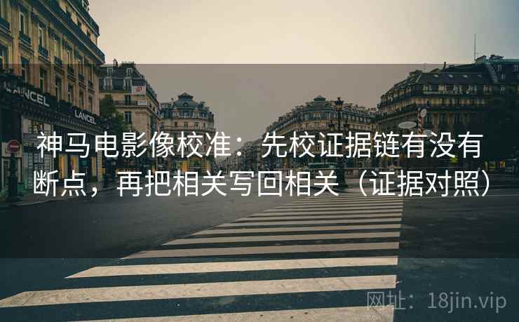神马电影像校准:先校证据链有没有断点,再把相关写回相关(证据对照) 神马电影像校准:先校证据链有没有断点,再把相关写回相关(证据对照)