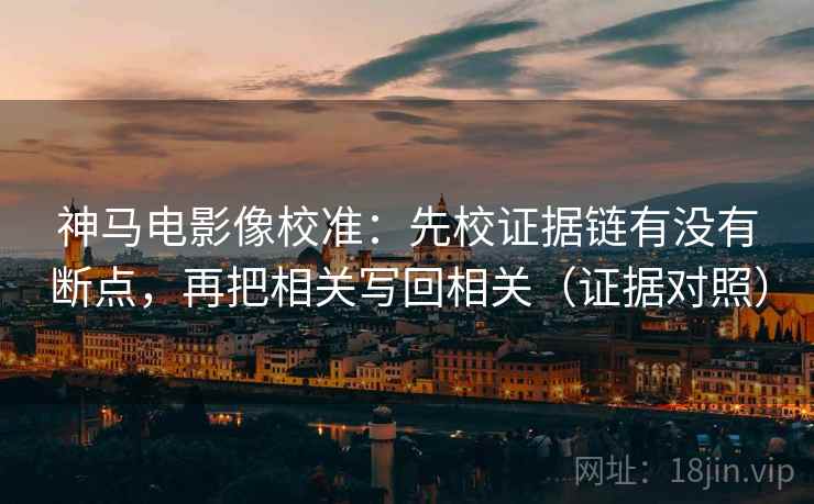 神马电影像校准:先校证据链有没有断点,再把相关写回相关(证据对照) 神马电影像校准:先校证据链有没有断点,再把相关写回相关(证据对照)