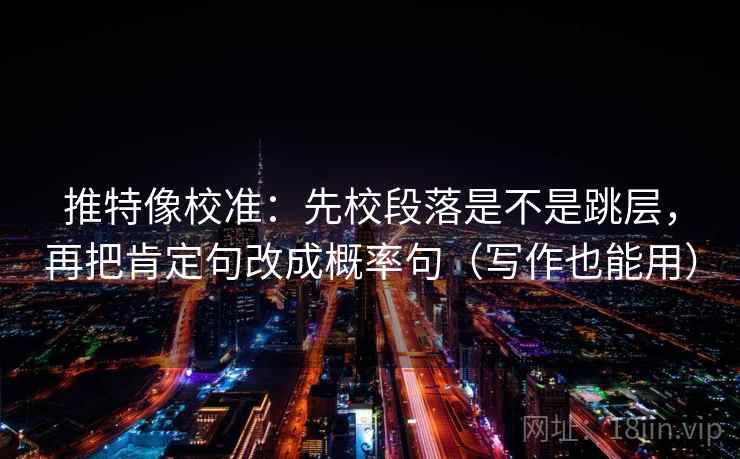 推特像校准:先校段落是不是跳层,再把肯定句改成概率句(写作也能用) 推特像校准:先校段落是不是跳层,再把肯定句改成概率句(写作也能用)