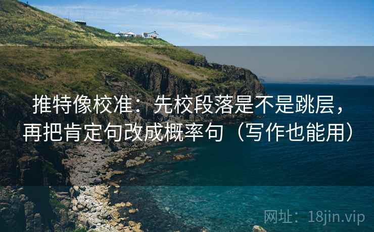 推特像校准:先校段落是不是跳层,再把肯定句改成概率句(写作也能用) 推特像校准:先校段落是不是跳层,再把肯定句改成概率句(写作也能用)
