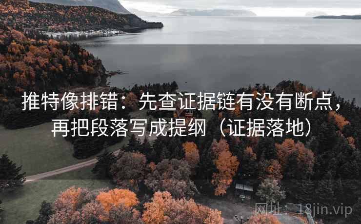 推特像排错:先查证据链有没有断点,再把段落写成提纲(证据落地) 推特像排错:先查证据链有没有断点,再把段落写成提纲(证据落地)