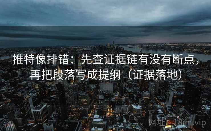 推特像排错:先查证据链有没有断点,再把段落写成提纲(证据落地) 推特像排错:先查证据链有没有断点,再把段落写成提纲(证据落地)