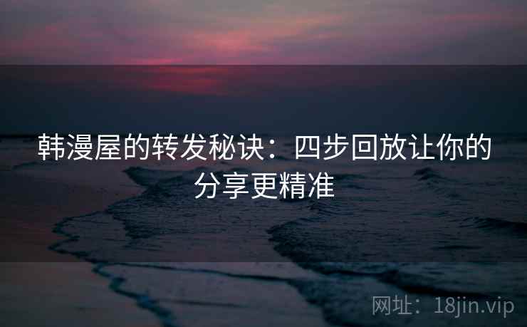 韩漫屋的转发秘诀:四步回放让你的分享更精准 韩漫屋的转发秘诀:四步回放让你的分享更精准