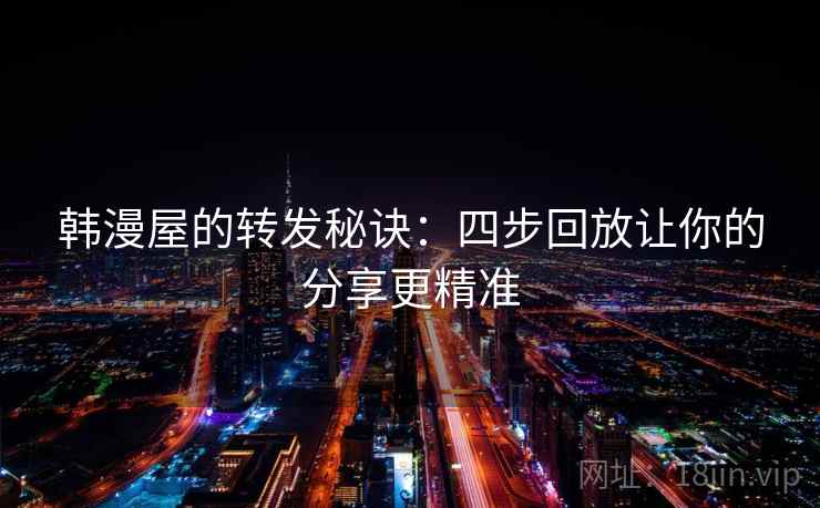 韩漫屋的转发秘诀:四步回放让你的分享更精准 韩漫屋的转发秘诀:四步回放让你的分享更精准