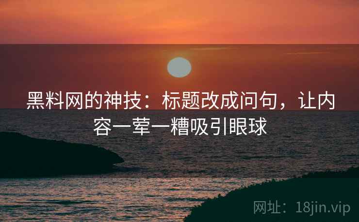 黑料网的神技:标题改成问句,让内容一荤一糟吸引眼球 黑料网的神技:标题改成问句,让内容一荤一糟吸引眼球