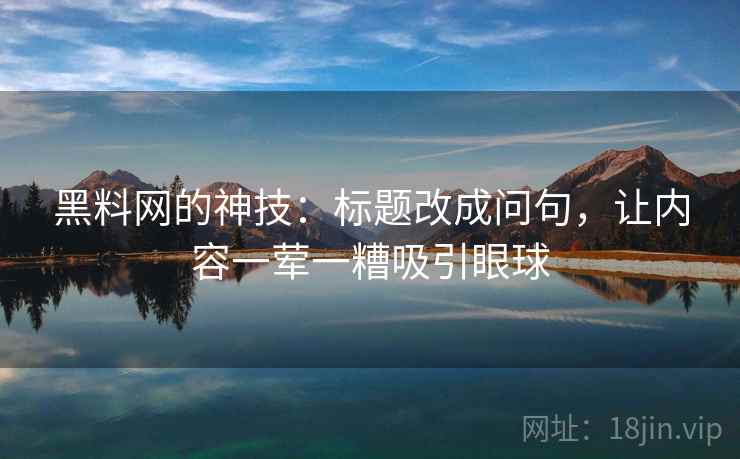 黑料网的神技:标题改成问句,让内容一荤一糟吸引眼球 黑料网的神技:标题改成问句,让内容一荤一糟吸引眼球