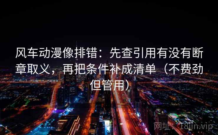 风车动漫像排错:先查引用有没有断章取义,再把条件补成清单(不费劲但管用) 风车动漫像排错:先查引用有没有断章取义,再把条件补成清单(不费劲但管用)