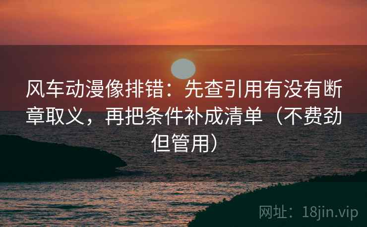 风车动漫像排错:先查引用有没有断章取义,再把条件补成清单(不费劲但管用) 风车动漫像排错:先查引用有没有断章取义,再把条件补成清单(不费劲但管用)