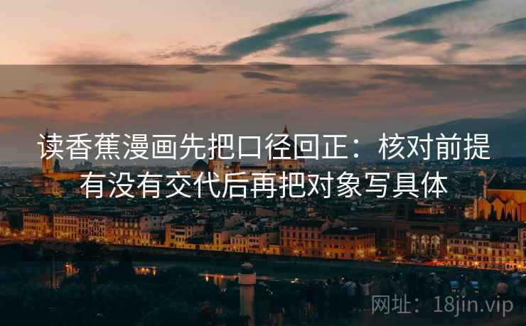 读香蕉漫画先把口径回正:核对前提有没有交代后再把对象写具体 读香蕉漫画先把口径回正:核对前提有没有交代后再把对象写具体