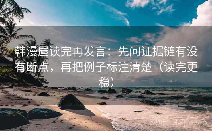 韩漫屋读完再发言:先问证据链有没有断点,再把例子标注清楚(读完更稳) 韩漫屋读完再发言:先问证据链有没有断点,再把例子标注清楚(读完更稳)