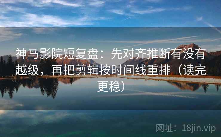 神马影院短复盘:先对齐推断有没有越级,再把剪辑按时间线重排(读完更稳) 神马影院短复盘:先对齐推断有没有越级,再把剪辑按时间线重排(读完更稳)