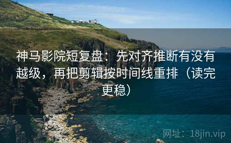 神马影院短复盘:先对齐推断有没有越级,再把剪辑按时间线重排(读完更稳) 神马影院短复盘:先对齐推断有没有越级,再把剪辑按时间线重排(读完更稳)
