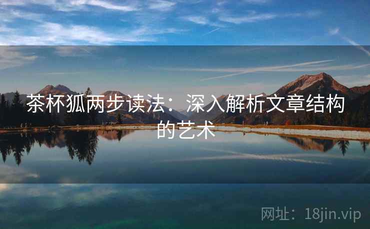 茶杯狐两步读法:深入解析文章结构的艺术 茶杯狐两步读法:深入解析文章结构的艺术