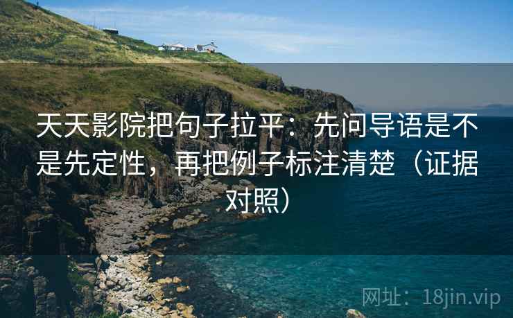 天天影院把句子拉平:先问导语是不是先定性,再把例子标注清楚(证据对照) 天天影院把句子拉平:先问导语是不是先定性,再把例子标注清楚(证据对照)