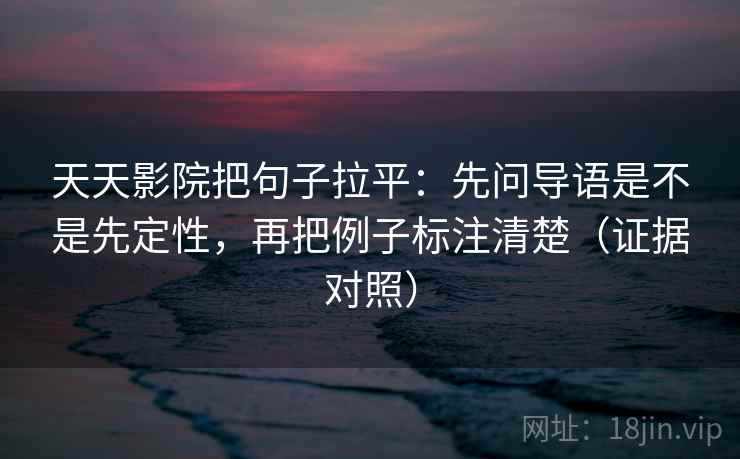 天天影院把句子拉平:先问导语是不是先定性,再把例子标注清楚(证据对照) 天天影院把句子拉平:先问导语是不是先定性,再把例子标注清楚(证据对照)
