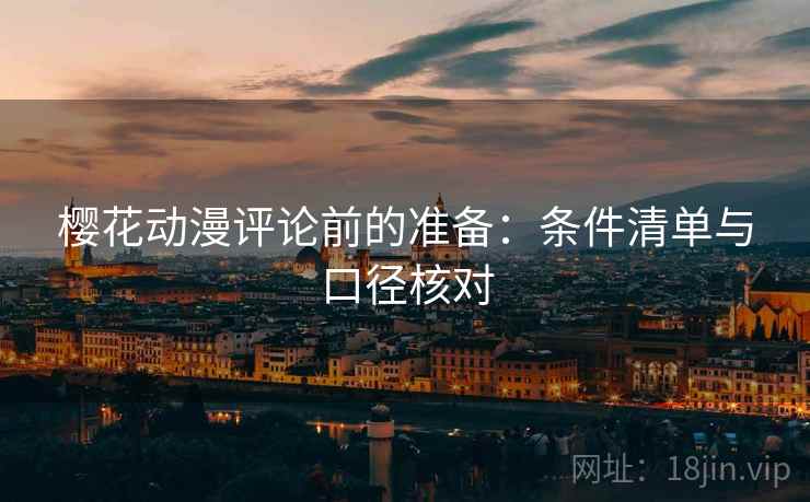 樱花动漫评论前的准备:条件清单与口径核对 樱花动漫评论前的准备:条件清单与口径核对