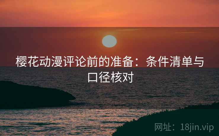 樱花动漫评论前的准备:条件清单与口径核对 樱花动漫评论前的准备:条件清单与口径核对