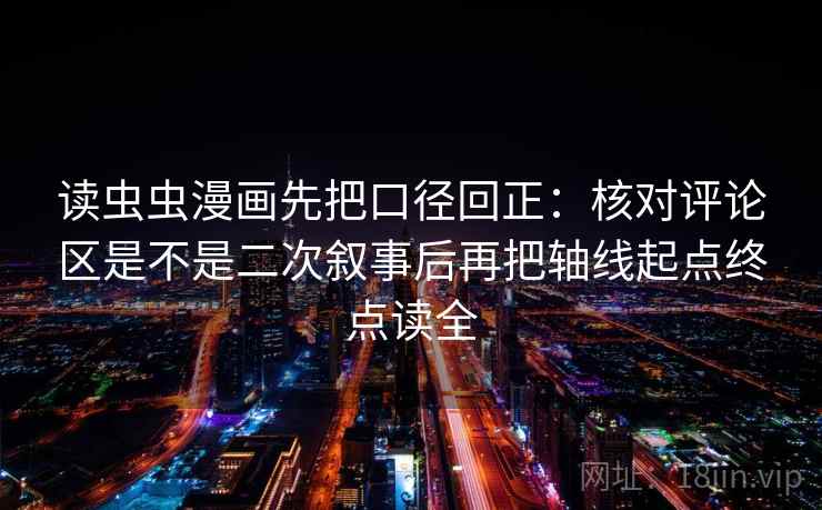 读虫虫漫画先把口径回正:核对评论区是不是二次叙事后再把轴线起点终点读全 读虫虫漫画先把口径回正:核对评论区是不是二次叙事后再把轴线起点终点读全