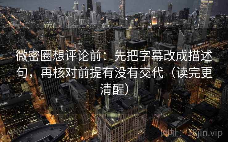 微密圈想评论前:先把字幕改成描述句,再核对前提有没有交代(读完更清醒) 微密圈想评论前:先把字幕改成描述句,再核对前提有没有交代(读完更清醒)