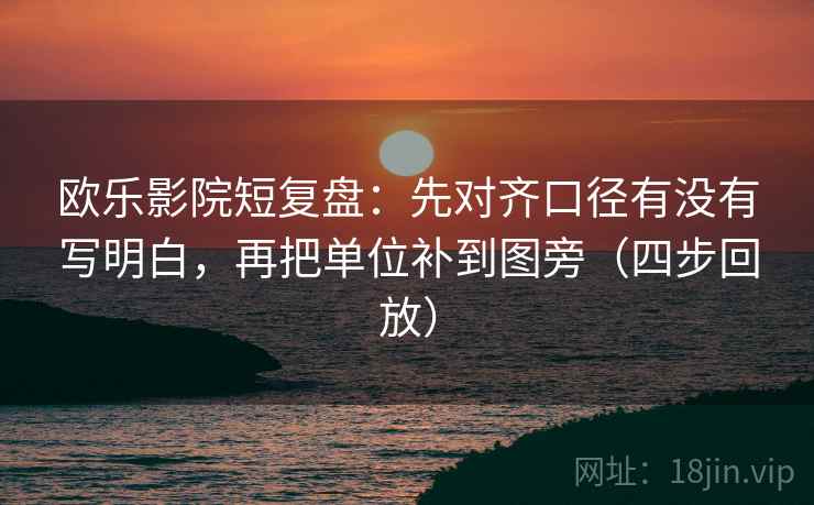 欧乐影院短复盘:先对齐口径有没有写明白,再把单位补到图旁(四步回放) 欧乐影院短复盘:先对齐口径有没有写明白,再把单位补到图旁(四步回放)