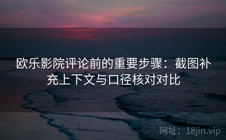 欧乐影院评论前的重要步骤:截图补充上下文与口径核对对比 欧乐影院评论前的重要步骤:截图补充上下文与口径核对对比