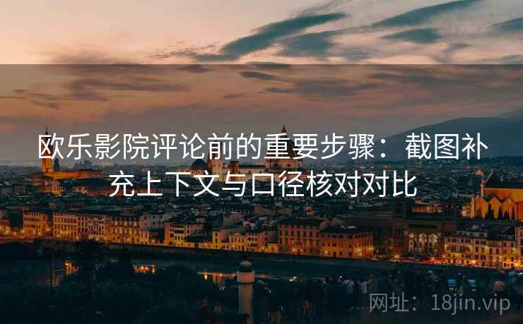 欧乐影院评论前的重要步骤:截图补充上下文与口径核对对比 欧乐影院评论前的重要步骤:截图补充上下文与口径核对对比