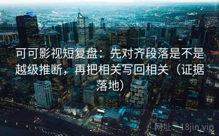 可可影视短复盘:先对齐段落是不是越级推断,再把相关写回相关(证据落地) 可可影视短复盘:先对齐段落是不是越级推断,再把相关写回相关(证据落地)