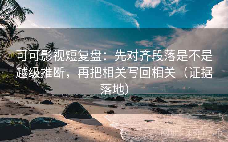 可可影视短复盘:先对齐段落是不是越级推断,再把相关写回相关(证据落地) 可可影视短复盘:先对齐段落是不是越级推断,再把相关写回相关(证据落地)