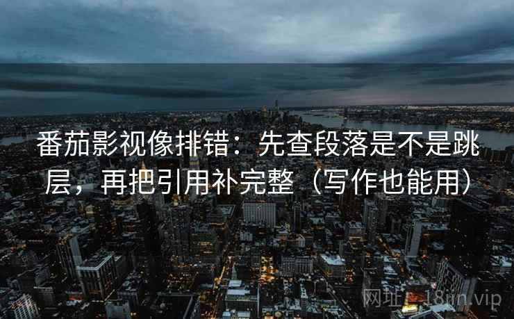 番茄影视像排错:先查段落是不是跳层,再把引用补完整(写作也能用) 番茄影视像排错:先查段落是不是跳层,再把引用补完整(写作也能用)