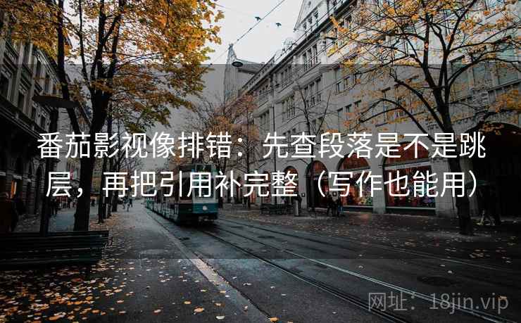 番茄影视像排错:先查段落是不是跳层,再把引用补完整(写作也能用) 番茄影视像排错:先查段落是不是跳层,再把引用补完整(写作也能用)