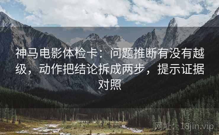 神马电影体检卡:问题推断有没有越级,动作把结论拆成两步,提示证据对照 神马电影体检卡:问题推断有没有越级,动作把结论拆成两步,提示证据对照