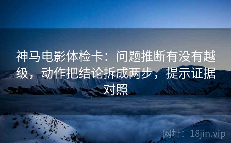 神马电影体检卡:问题推断有没有越级,动作把结论拆成两步,提示证据对照 神马电影体检卡:问题推断有没有越级,动作把结论拆成两步,提示证据对照